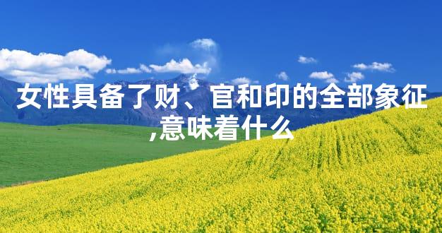 女性具备了财、官和印的全部象征,意味着什么