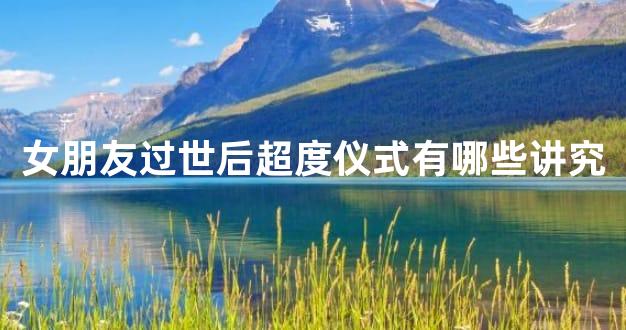女朋友过世后超度仪式有哪些讲究