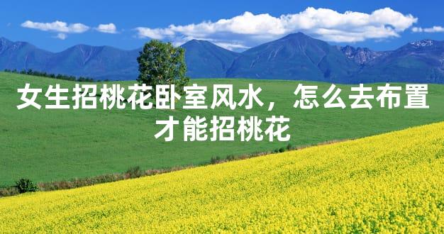 女生招桃花卧室风水，怎么去布置才能招桃花