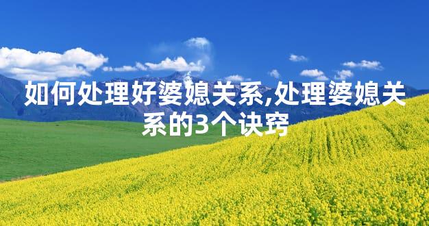 如何处理好婆媳关系,处理婆媳关系的3个诀窍