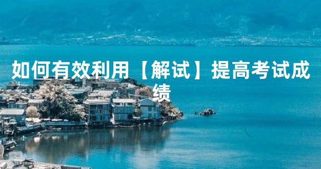 如何有效利用【解试】提高考试成绩