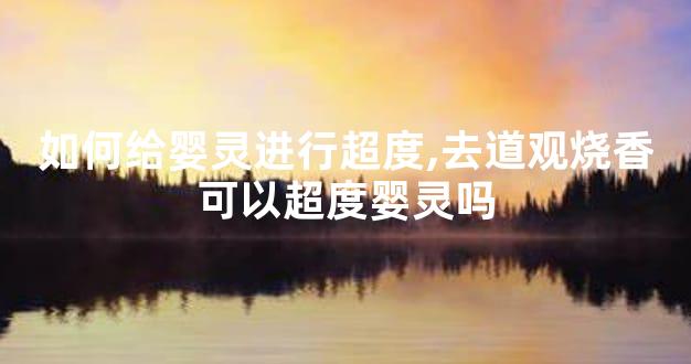 如何给婴灵进行超度,去道观烧香可以超度婴灵吗