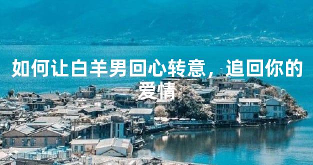 如何让白羊男回心转意，追回你的爱情