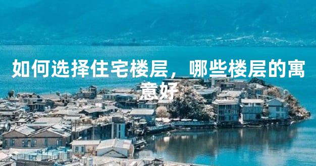 如何选择住宅楼层，哪些楼层的寓意好