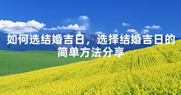 如何选结婚吉日，选择结婚吉日的简单方法分享