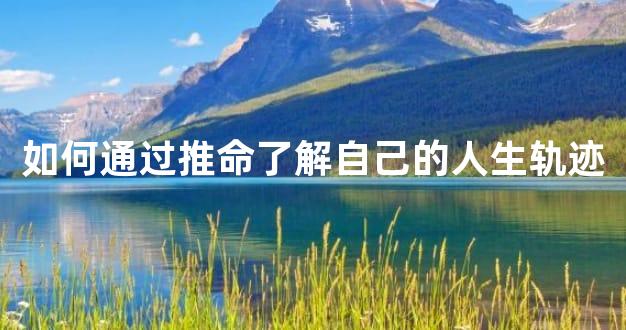 如何通过推命了解自己的人生轨迹