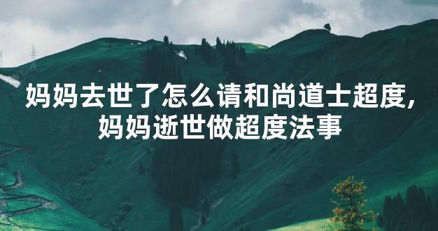 妈妈去世了怎么请和尚道士超度,妈妈逝世做超度法事
