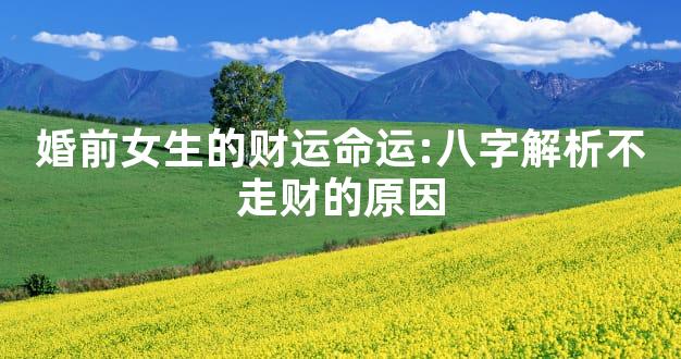 婚前女生的财运命运:八字解析不走财的原因