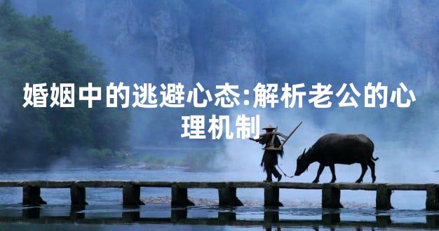 婚姻中的逃避心态:解析老公的心理机制