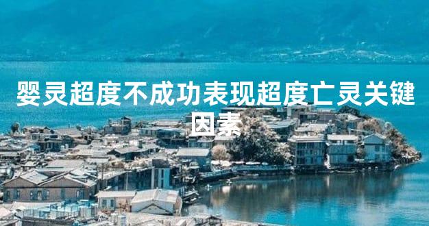 婴灵超度不成功表现超度亡灵关键因素