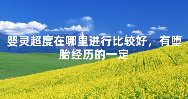 婴灵超度在哪里进行比较好，有堕胎经历的一定
