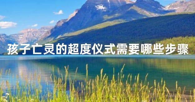孩子亡灵的超度仪式需要哪些步骤