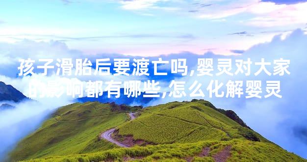 孩子滑胎后要渡亡吗,婴灵对大家的影响都有哪些,怎么化解婴灵