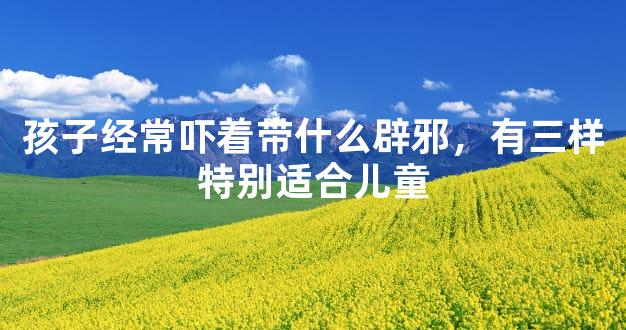 孩子经常吓着带什么辟邪，有三样特别适合儿童