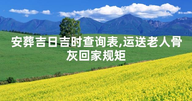 安葬吉日吉时查询表,运送老人骨灰回家规矩