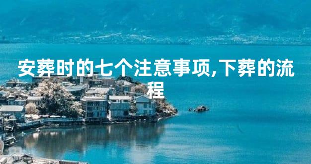 安葬时的七个注意事项,下葬的流程