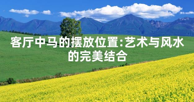 客厅中马的摆放位置:艺术与风水的完美结合