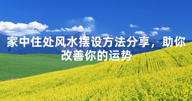 家中住处风水摆设方法分享，助你改善你的运势