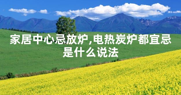 家居中心忌放炉,电热炭炉都宜忌是什么说法