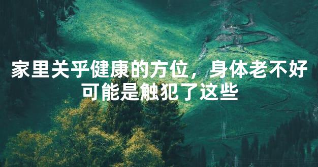 家里关乎健康的方位，身体老不好可能是触犯了这些