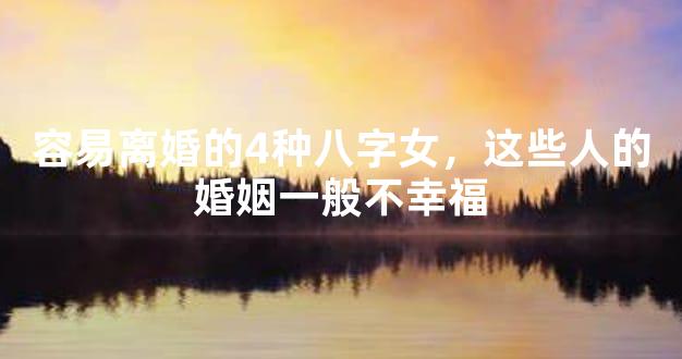 容易离婚的4种八字女，这些人的婚姻一般不幸福