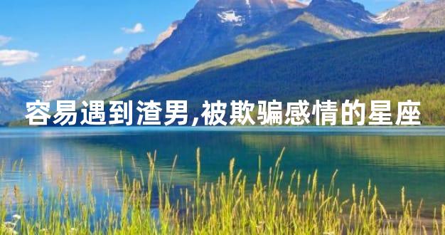 容易遇到渣男,被欺骗感情的星座