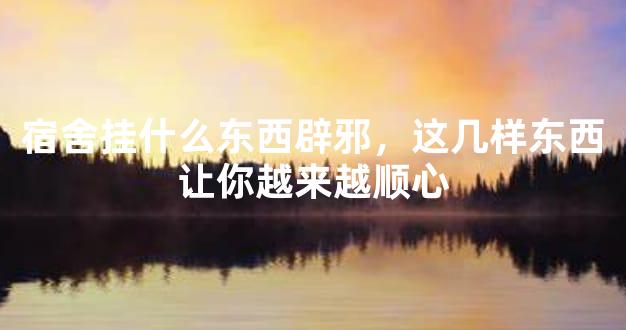 宿舍挂什么东西辟邪，这几样东西让你越来越顺心