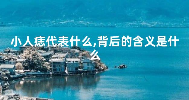 小人痣代表什么,背后的含义是什么