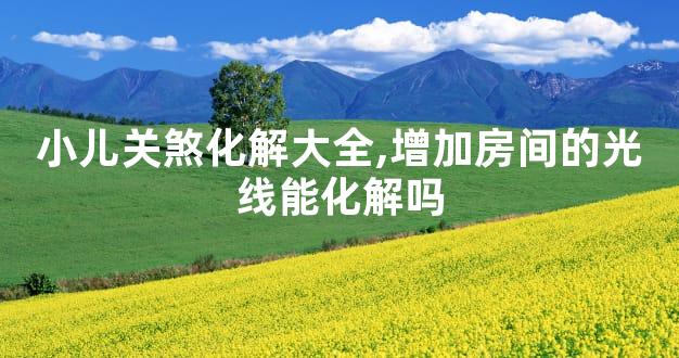 小儿关煞化解大全,增加房间的光线能化解吗