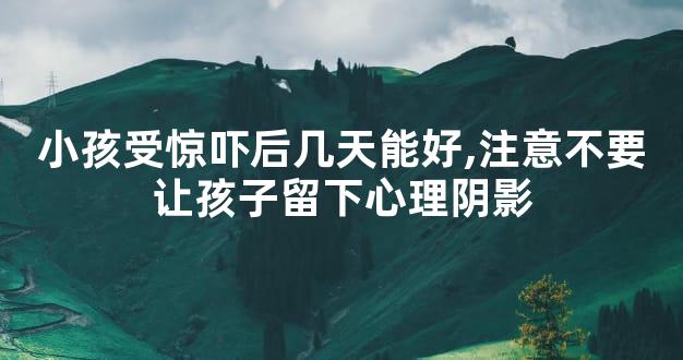 小孩受惊吓后几天能好,注意不要让孩子留下心理阴影