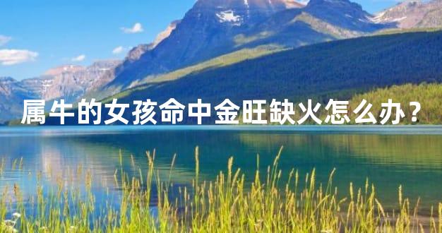 属牛的女孩命中金旺缺火怎么办？