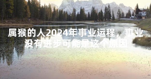 属猴的人2024年事业运程，事业没有进步可能是这个原因