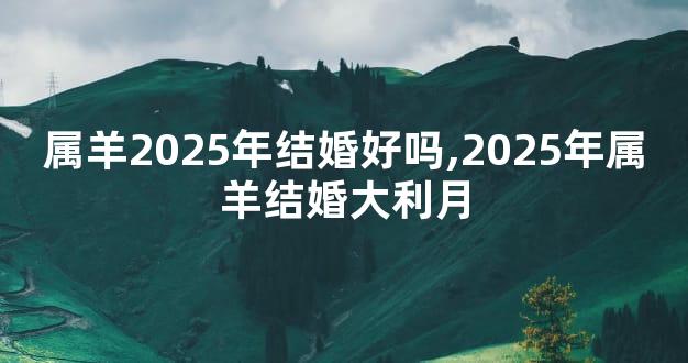 属羊2025年结婚好吗,2025年属羊结婚大利月
