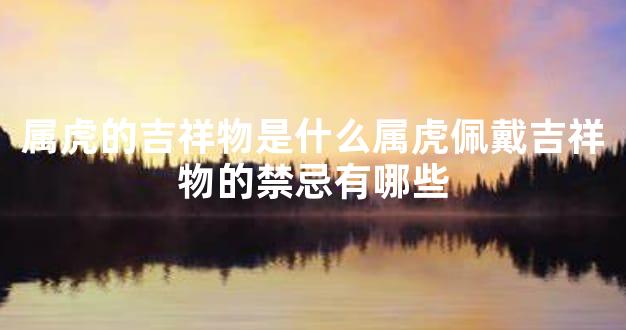 属虎的吉祥物是什么属虎佩戴吉祥物的禁忌有哪些