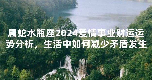 属蛇水瓶座2024爱情事业财运运势分析，生活中如何减少矛盾发生