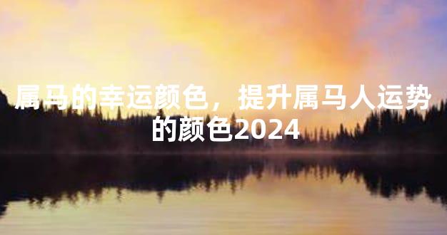 属马的幸运颜色，提升属马人运势的颜色2024