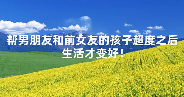 帮男朋友和前女友的孩子超度之后生活才变好！