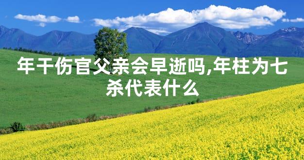 年干伤官父亲会早逝吗,年柱为七杀代表什么