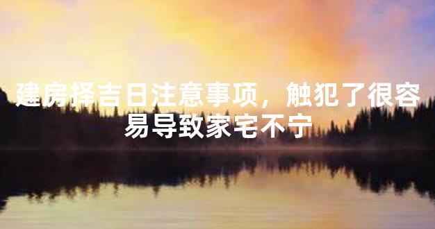建房择吉日注意事项，触犯了很容易导致家宅不宁