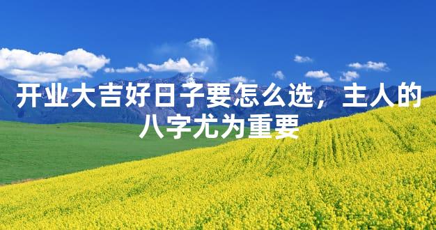 开业大吉好日子要怎么选，主人的八字尤为重要