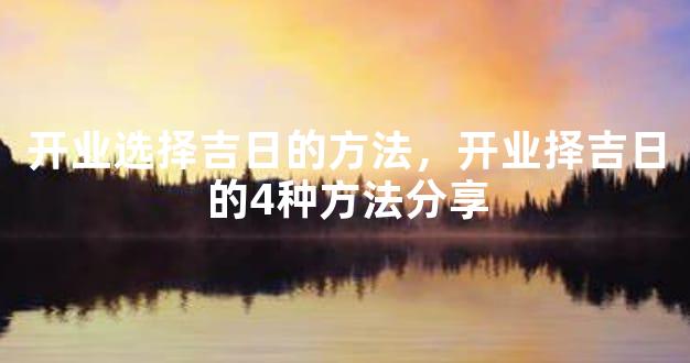 开业选择吉日的方法，开业择吉日的4种方法分享