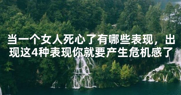 当一个女人死心了有哪些表现，出现这4种表现你就要产生危机感了