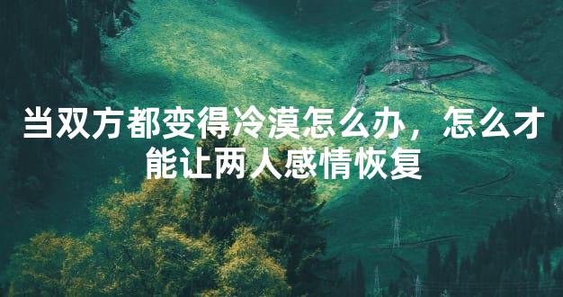 当双方都变得冷漠怎么办，怎么才能让两人感情恢复