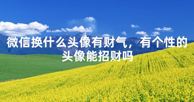 微信换什么头像有财气，有个性的头像能招财吗