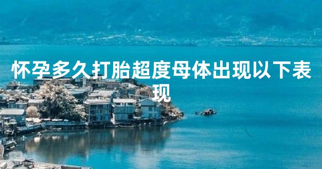 怀孕多久打胎超度母体出现以下表现
