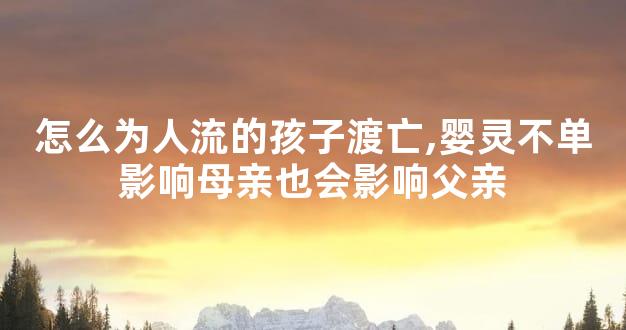 怎么为人流的孩子渡亡,婴灵不单影响母亲也会影响父亲