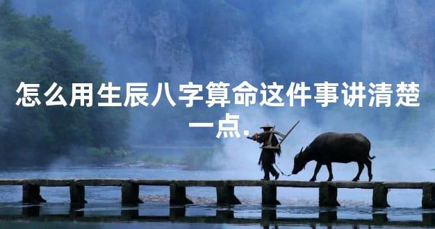 怎么用生辰八字算命这件事讲清楚一点.