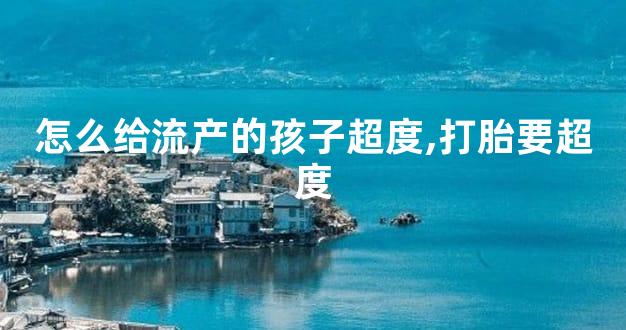 怎么给流产的孩子超度,打胎要超度