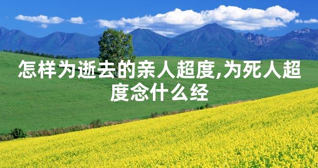 怎样为逝去的亲人超度,为死人超度念什么经