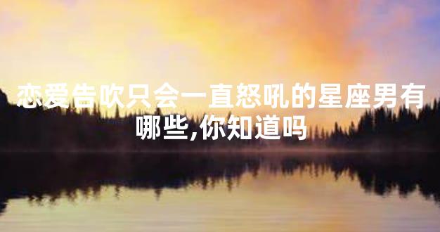 恋爱告吹只会一直怒吼的星座男有哪些,你知道吗